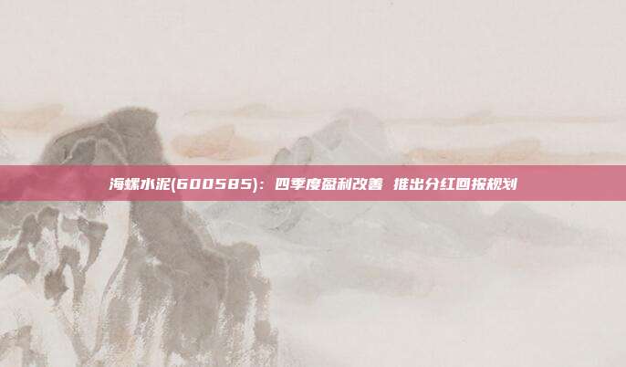 海螺水泥(600585):四季度盈利改善 推出分红回报规划
