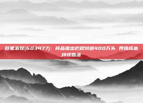 巨星农牧(603477):商品猪出栏规划逾400万头 养殖成本持续回落