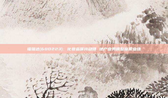 福瑞达(600223):化妆品保持稳健 地产业务调整拖累业绩