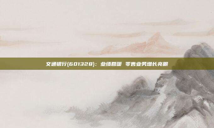 交通银行(601328):业绩回暖 零售业务增长亮眼
