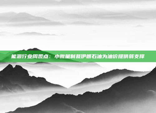 能源行业周观点:小批量制裁伊朗石油为油价提供弱支撑