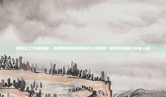 基础化工行业周报:本周有机硅价格延续上涨趋势 尿素价格重心窄幅上移
