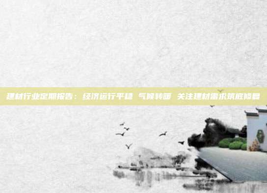 建材行业定期报告:经济运行平稳 气候转暖 关注建材需求筑底修复