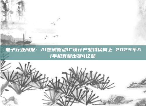 电子行业周报:AI热潮驱动IC设计产业持续向上 2025年AI手机有望出货4亿部