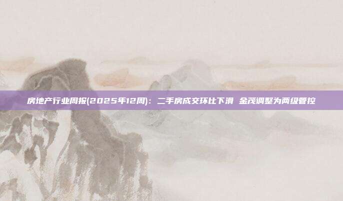 房地产行业周报(2025年12周):二手房成交环比下滑 金茂调整为两级管控