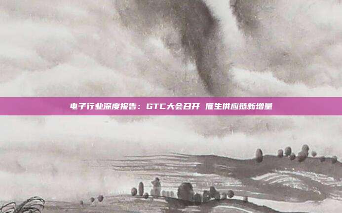 电子行业深度报告:GTC大会召开 催生供应链新增量