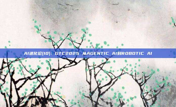 AI进化论(10):GTC2025 从AGENTIC AI到ROBOTIC AI