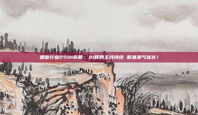 通信行业25Q1前瞻:AI算网主线持续 聚焦景气优化!