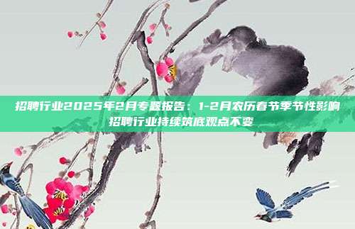 招聘行业2025年2月专题报告:1-2月农历春节季节性影响 招聘行业持续筑底观点不变
