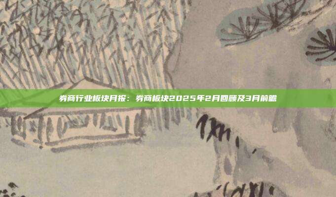 券商行业板块月报:券商板块2025年2月回顾及3月前瞻