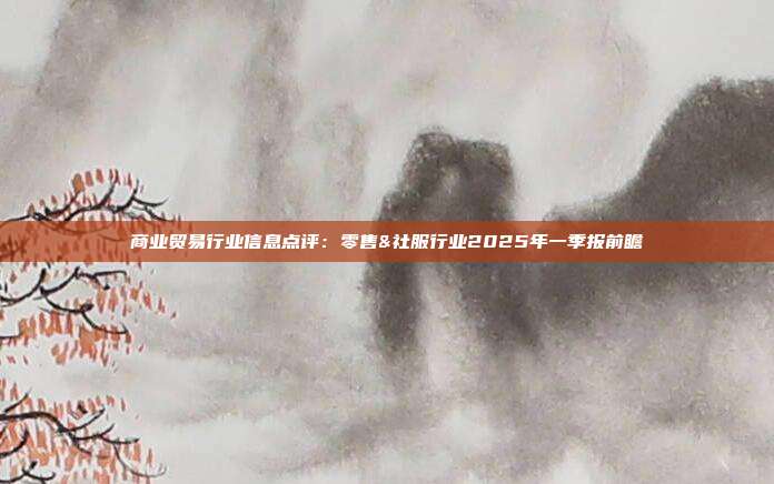商业贸易行业信息点评:零售&社服行业2025年一季报前瞻