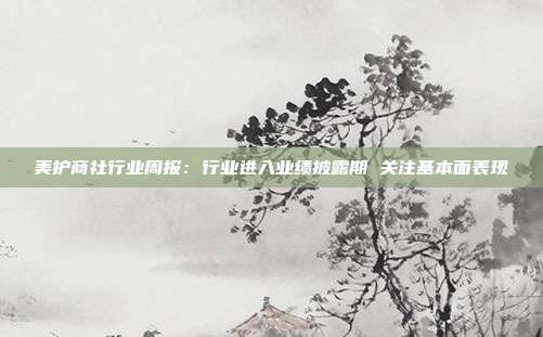 美护商社行业周报:行业进入业绩披露期 关注基本面表现