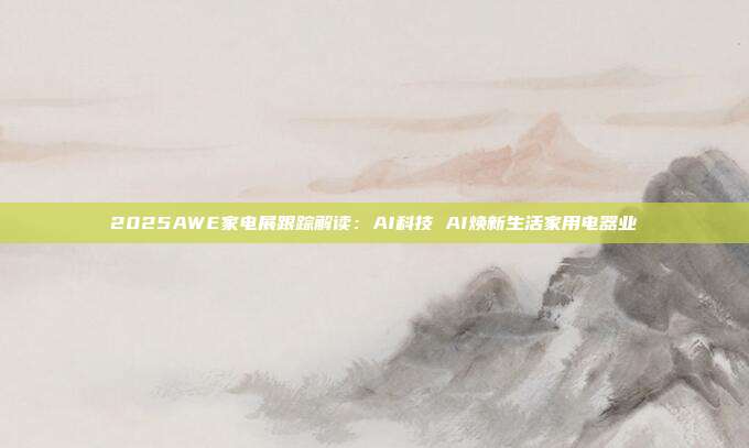 2025AWE家电展跟踪解读:AI科技 AI焕新生活家用电器业