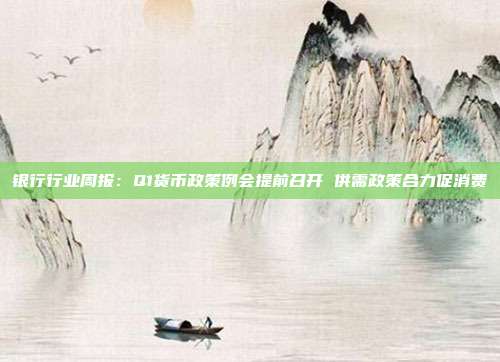 银行行业周报:Q1货币政策例会提前召开 供需政策合力促消费