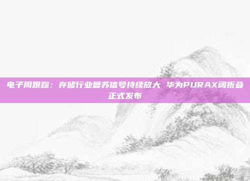 电子周跟踪:存储行业复苏信号持续放大 华为PURAX阔折叠正式发布