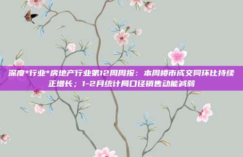 深度*行业*房地产行业第12周周报:本周楼市成交同环比持续正增长;1-2月统计局口径销售动能减弱