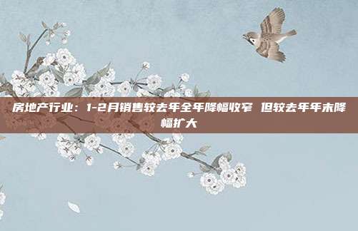 房地产行业:1-2月销售较去年全年降幅收窄 但较去年年末降幅扩大