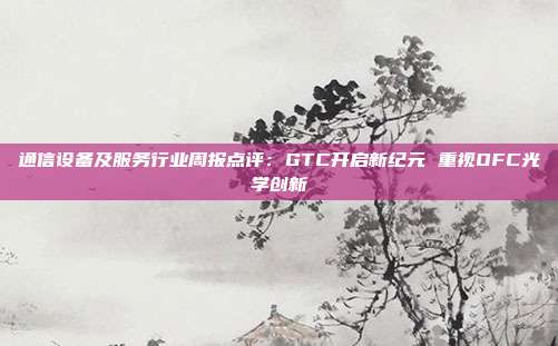 通信设备及服务行业周报点评:GTC开启新纪元 重视OFC光学创新