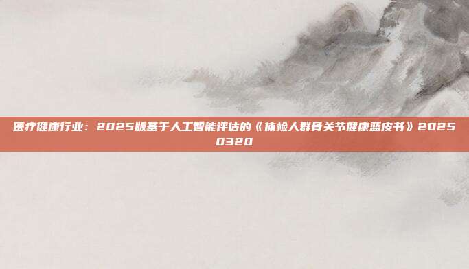 医疗健康行业:2025版基于人工智能评估的《体检人群骨关节健康蓝皮书》20250320