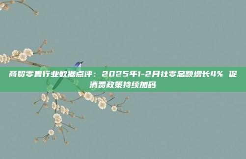 商贸零售行业数据点评:2025年1-2月社零总额增长4% 促消费政策持续加码