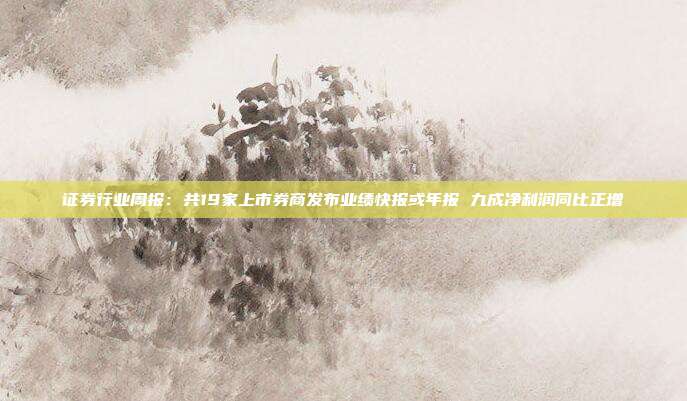 证券行业周报:共19家上市券商发布业绩快报或年报 九成净利润同比正增