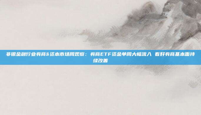 非银金融行业券商&资本市场周观察:券商ETF资金单周大幅流入 看好券商基本面持续改善