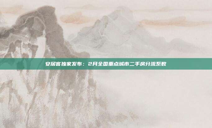 安居客独家发布:2月全国重点城市二手房分流系数