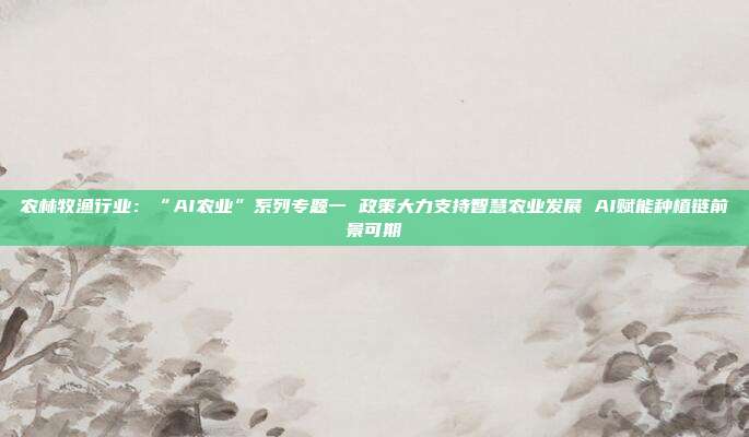 农林牧渔行业:“AI农业”系列专题一 政策大力支持智慧农业发展 AI赋能种植链前景可期