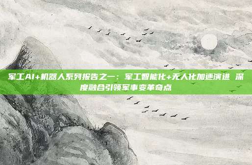 军工AI+机器人系列报告之一:军工智能化+无人化加速演进 深度融合引领军事变革奇点