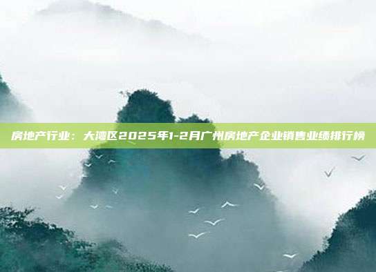 房地产行业:大湾区2025年1-2月广州房地产企业销售业绩排行榜