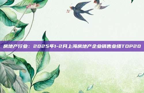 房地产行业：2025年1-2月上海房地产企业销售业绩TOP20