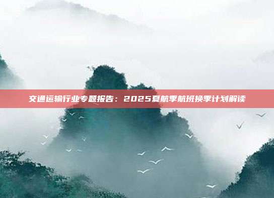 交通运输行业专题报告:2025夏航季航班换季计划解读