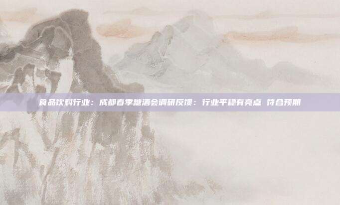 食品饮料行业:成都春季糖酒会调研反馈:行业平稳有亮点 符合预期