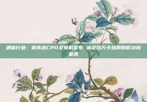 通信行业:英伟达CPO交换机发布 满足百万卡组网的低功耗需求