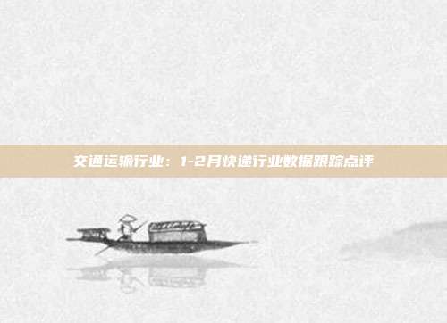 交通运输行业:1-2月快递行业数据跟踪点评