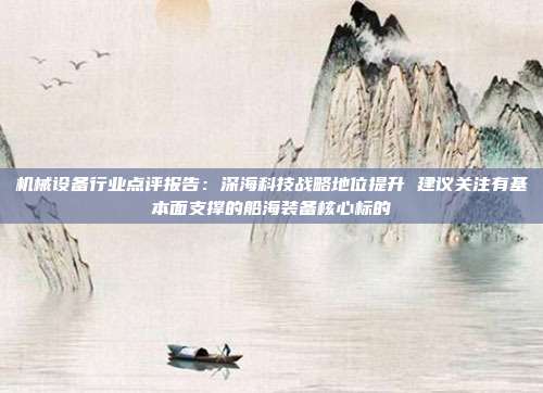 机械设备行业点评报告:深海科技战略地位提升 建议关注有基本面支撑的船海装备核心标的