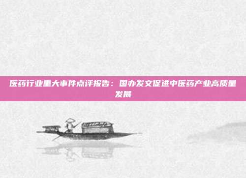 医药行业重大事件点评报告:国办发文促进中医药产业高质量发展