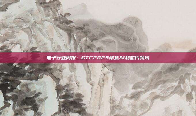 电子行业周报:GTC2025聚焦AI和芯片领域