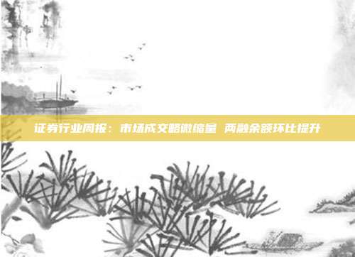证券行业周报:市场成交略微缩量 两融余额环比提升