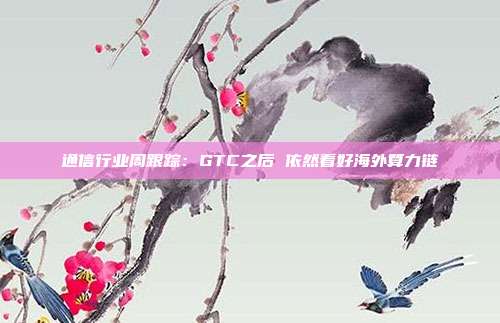通信行业周跟踪:GTC之后 依然看好海外算力链