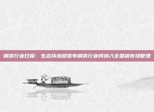钢铁行业日报:生态环境部宣布钢铁行业将纳入全国碳市场管理