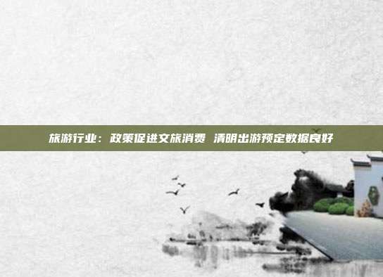 旅游行业:政策促进文旅消费 清明出游预定数据良好
