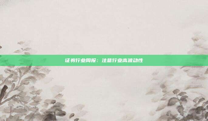 证券行业周报:注意行业高波动性