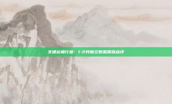 交通运输行业:1-2月航空数据跟踪点评