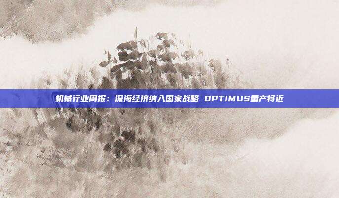 机械行业周报:深海经济纳入国家战略 OPTIMUS量产将近
