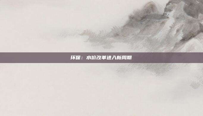 环保:水价改革进入新周期