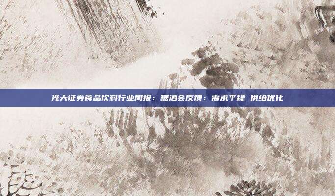 光大证券食品饮料行业周报:糖酒会反馈:需求平稳 供给优化