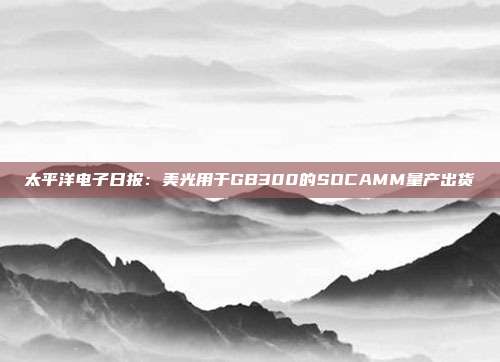 太平洋电子日报:美光用于GB300的SOCAMM量产出货