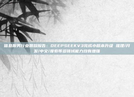 信息服务行业跟踪报告:DEEPSEEKV3完成小版本升级 推理/开发/中文/搜索等多领域能力均有增强