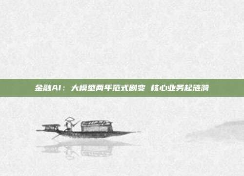 金融AI:大模型两年范式剧变 核心业务起涟漪
